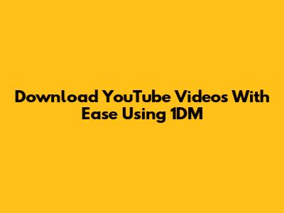Download YouTube Videos With Ease Using 1DM