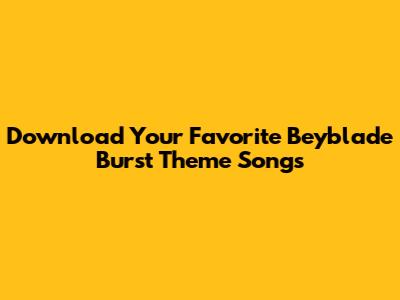 Download Your Favorite Beyblade Burst Theme Songs