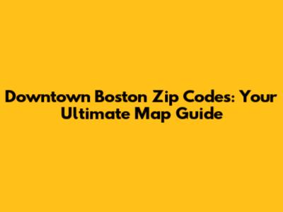 Downtown Boston Zip Codes: Your Ultimate Map Guide