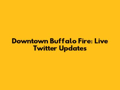 Downtown Buffalo Fire: Live Twitter Updates