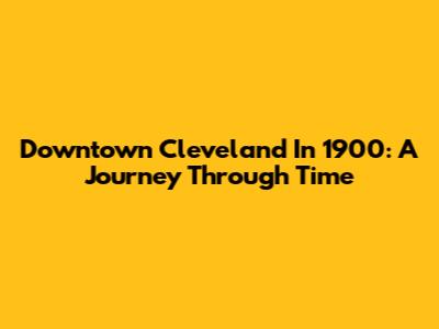Downtown Cleveland In 1900: A Journey Through Time