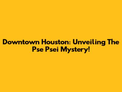 Downtown Houston: Unveiling The Pse Psei Mystery!