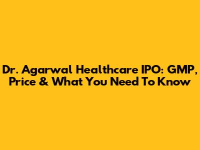 Dr. Agarwal Healthcare IPO: GMP, Price & What You Need To Know