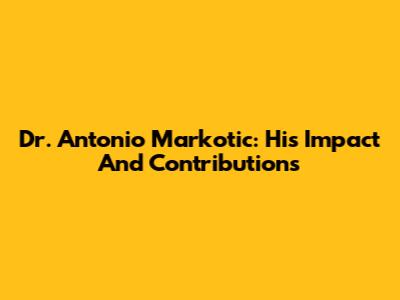 Dr. Antonio Markotic: His Impact And Contributions