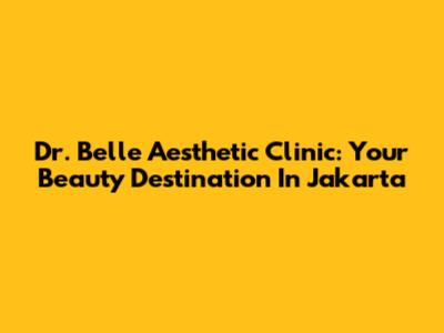 Dr. Belle Aesthetic Clinic: Your Beauty Destination In Jakarta
