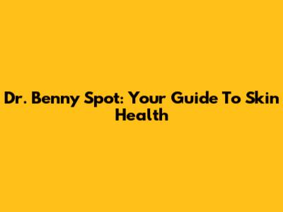 Dr. Benny Spot: Your Guide To Skin Health