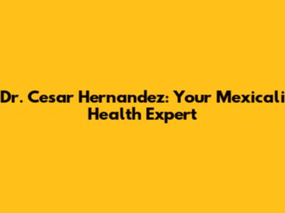 Dr. Cesar Hernandez: Your Mexicali Health Expert