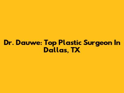 Dr. Dauwe: Top Plastic Surgeon In Dallas, TX