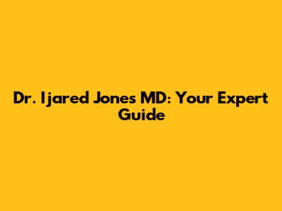 Dr. Ijared Jones MD: Your Expert Guide