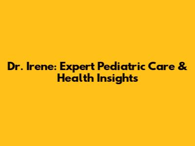 Dr. Irene: Expert Pediatric Care & Health Insights