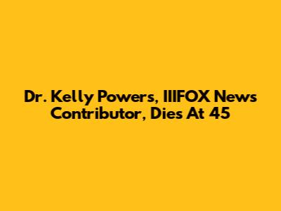 Dr. Kelly Powers, IIIFOX News Contributor, Dies At 45