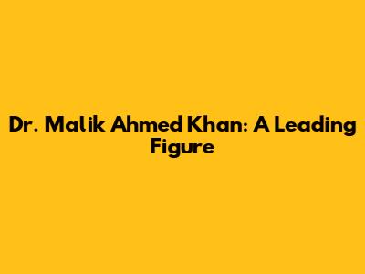 Dr. Malik Ahmed Khan: A Leading Figure