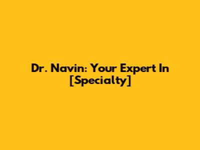Dr. Navin: Your Expert In [Specialty]