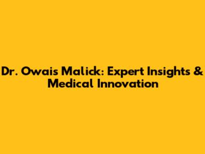 Dr. Owais Malick: Expert Insights & Medical Innovation