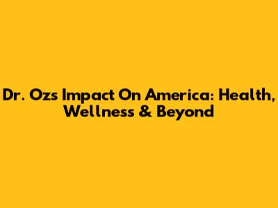 Dr. Oz's Impact On America: Health, Wellness & Beyond