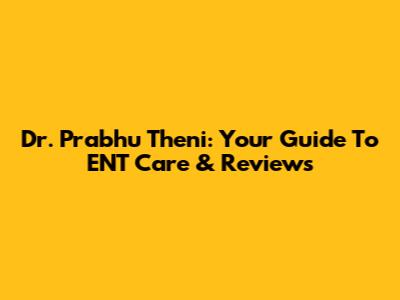 Dr. Prabhu Theni: Your Guide To ENT Care & Reviews