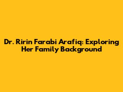 Dr. Ririn Farabi Arafiq: Exploring Her Family Background