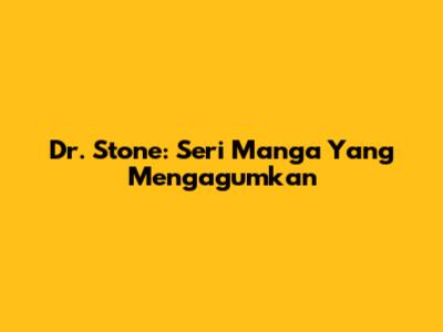 Dr. Stone: Seri Manga Yang Mengagumkan