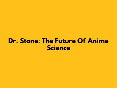 Dr. Stone: The Future Of Anime Science