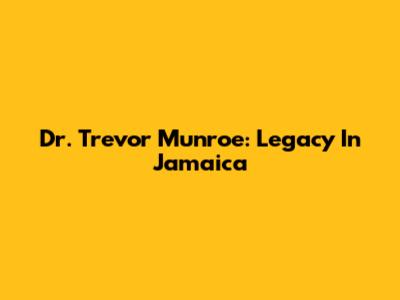 Dr. Trevor Munroe: Legacy In Jamaica