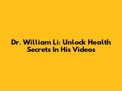 Dr. William Li: Unlock Health Secrets In His Videos
