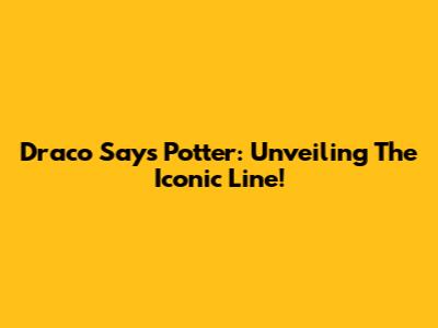 Draco Says Potter: Unveiling The Iconic Line!