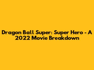Dragon Ball Super: Super Hero - A 2022 Movie Breakdown