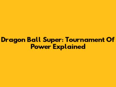Dragon Ball Super: Tournament Of Power Explained