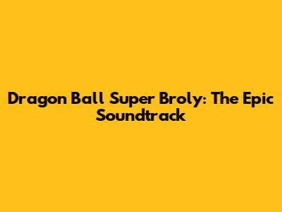 Dragon Ball Super Broly: The Epic Soundtrack