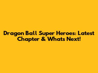Dragon Ball Super Heroes: Latest Chapter & What's Next!