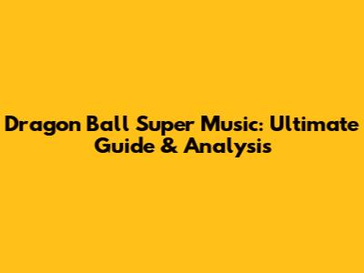 Dragon Ball Super Music: Ultimate Guide & Analysis