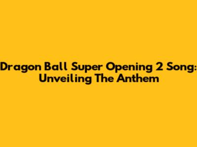 Dragon Ball Super Opening 2 Song: Unveiling The Anthem