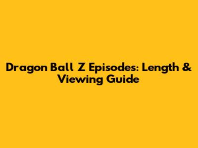 Dragon Ball Z Episodes: Length & Viewing Guide