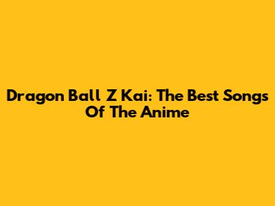 Dragon Ball Z Kai: The Best Songs Of The Anime