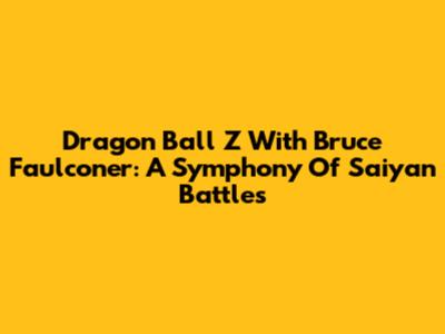Dragon Ball Z With Bruce Faulconer: A Symphony Of Saiyan Battles