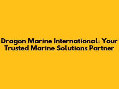 Dragon Marine International: Your Trusted Marine Solutions Partner
