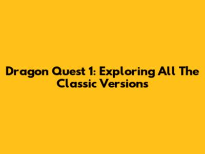 Dragon Quest 1: Exploring All The Classic Versions