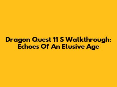 Dragon Quest 11 S Walkthrough: Echoes Of An Elusive Age