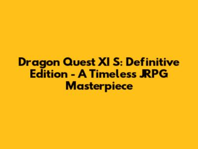 Dragon Quest XI S: Definitive Edition - A Timeless JRPG Masterpiece