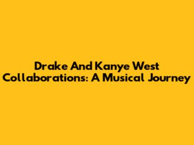 Drake And Kanye West Collaborations: A Musical Journey