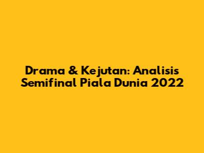 Drama & Kejutan: Analisis Semifinal Piala Dunia 2022