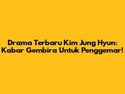 Drama Terbaru Kim Jung Hyun: Kabar Gembira Untuk Penggemar!