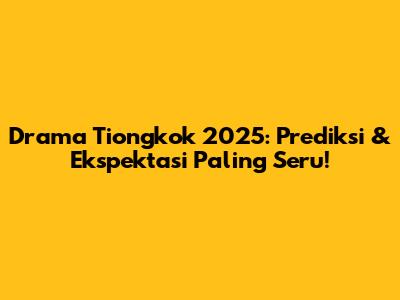 Drama Tiongkok 2025: Prediksi & Ekspektasi Paling Seru!