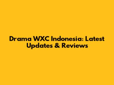 Drama WXC Indonesia: Latest Updates & Reviews