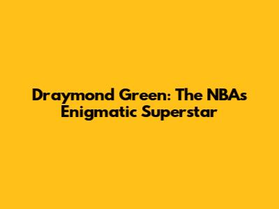 Draymond Green: The NBA's Enigmatic Superstar