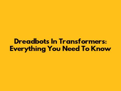 Dreadbots In Transformers: Everything You Need To Know