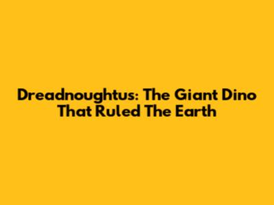 Dreadnoughtus: The Giant Dino That Ruled The Earth