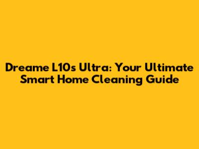 Dreame L10s Ultra: Your Ultimate Smart Home Cleaning Guide