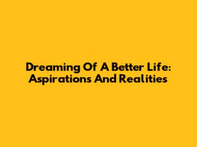 Dreaming Of A Better Life: Aspirations And Realities
