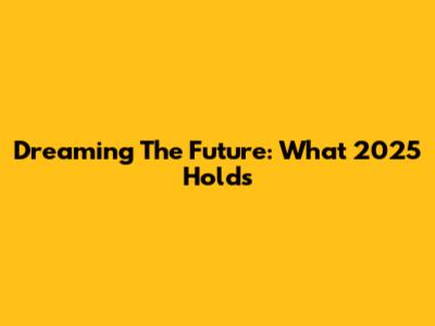 Dreaming The Future: What 2025 Holds